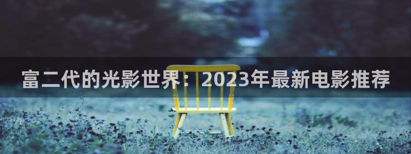 樱桃影院导航：富二代的光影世界：2023年最新电影推荐